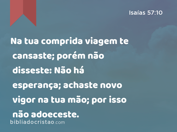 Na tua comprida viagem te cansaste; porém não disseste: Não há esperança; achaste novo vigor na tua mão; por isso não adoeceste. - Isaías 57:10