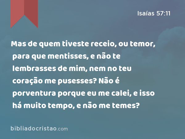 Mas de quem tiveste receio, ou temor, para que mentisses, e não te lembrasses de mim, nem no teu coração me pusesses? Não é porventura porque eu me calei, e isso há muito tempo, e não me temes? - Isaías 57:11