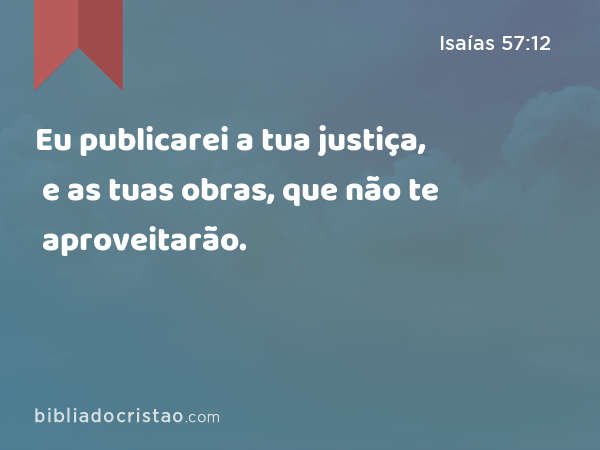 Eu publicarei a tua justiça, e as tuas obras, que não te aproveitarão. - Isaías 57:12