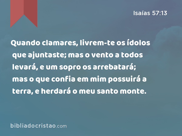 Quando clamares, livrem-te os ídolos que ajuntaste; mas o vento a todos levará, e um sopro os arrebatará; mas o que confia em mim possuirá a terra, e herdará o meu santo monte. - Isaías 57:13