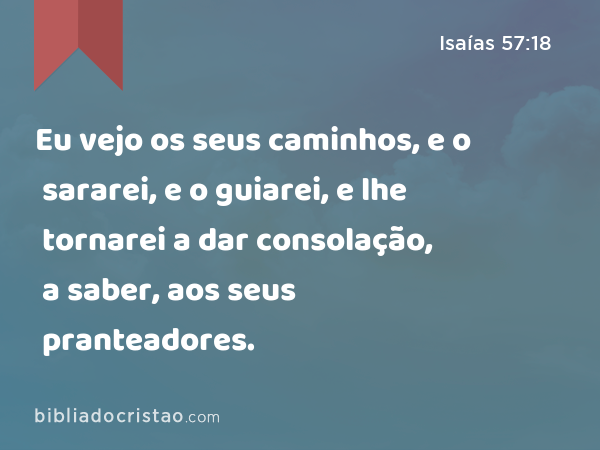 Eu vejo os seus caminhos, e o sararei, e o guiarei, e lhe tornarei a dar consolação, a saber, aos seus pranteadores. - Isaías 57:18