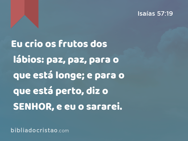 Eu crio os frutos dos lábios: paz, paz, para o que está longe; e para o que está perto, diz o SENHOR, e eu o sararei. - Isaías 57:19