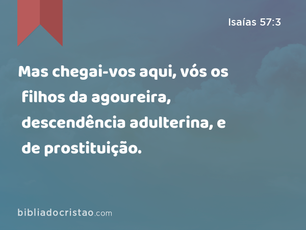 Mas chegai-vos aqui, vós os filhos da agoureira, descendência adulterina, e de prostituição. - Isaías 57:3