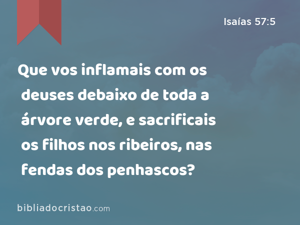 Que vos inflamais com os deuses debaixo de toda a árvore verde, e sacrificais os filhos nos ribeiros, nas fendas dos penhascos? - Isaías 57:5