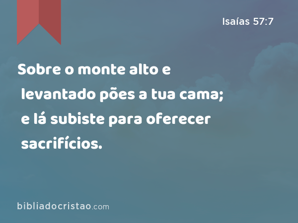 Sobre o monte alto e levantado pões a tua cama; e lá subiste para oferecer sacrifícios. - Isaías 57:7