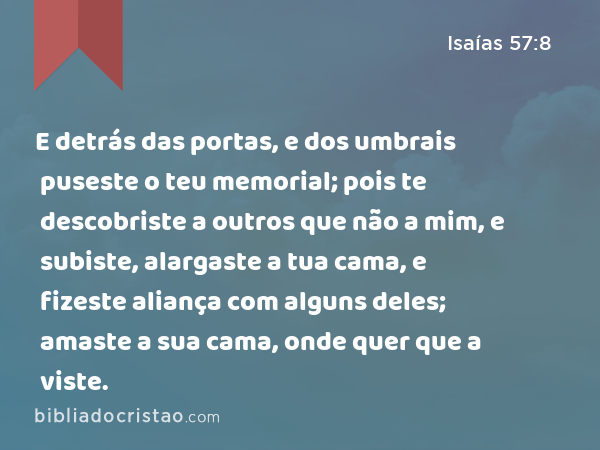 E detrás das portas, e dos umbrais puseste o teu memorial; pois te descobriste a outros que não a mim, e subiste, alargaste a tua cama, e fizeste aliança com alguns deles; amaste a sua cama, onde quer que a viste. - Isaías 57:8