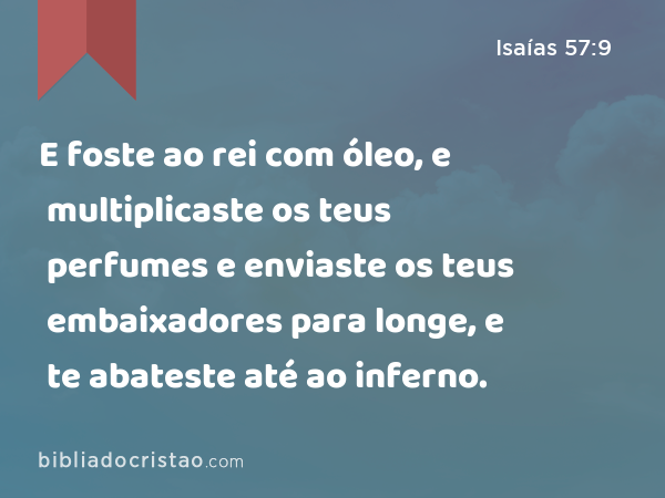 E foste ao rei com óleo, e multiplicaste os teus perfumes e enviaste os teus embaixadores para longe, e te abateste até ao inferno. - Isaías 57:9