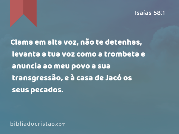 Clama em alta voz, não te detenhas, levanta a tua voz como a trombeta e anuncia ao meu povo a sua transgressão, e à casa de Jacó os seus pecados. - Isaías 58:1