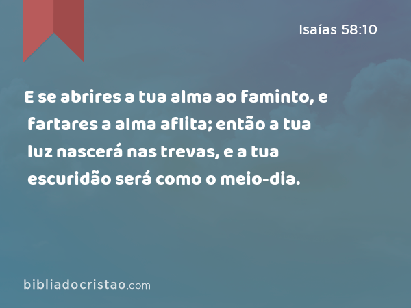 E se abrires a tua alma ao faminto, e fartares a alma aflita; então a tua luz nascerá nas trevas, e a tua escuridão será como o meio-dia. - Isaías 58:10