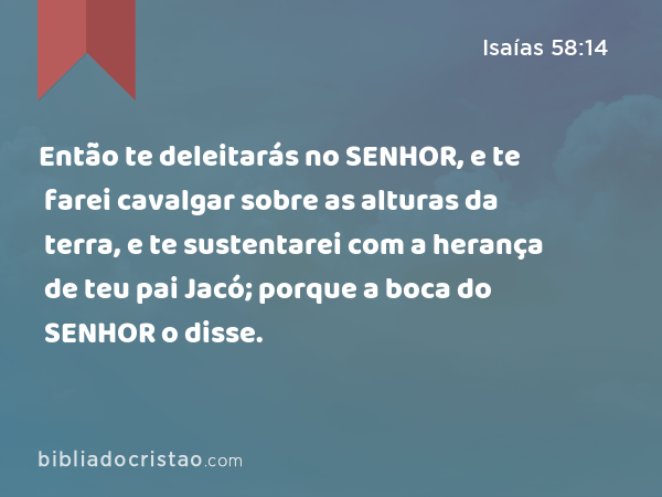 Então te deleitarás no SENHOR, e te farei cavalgar sobre as alturas da terra, e te sustentarei com a herança de teu pai Jacó; porque a boca do SENHOR o disse. - Isaías 58:14