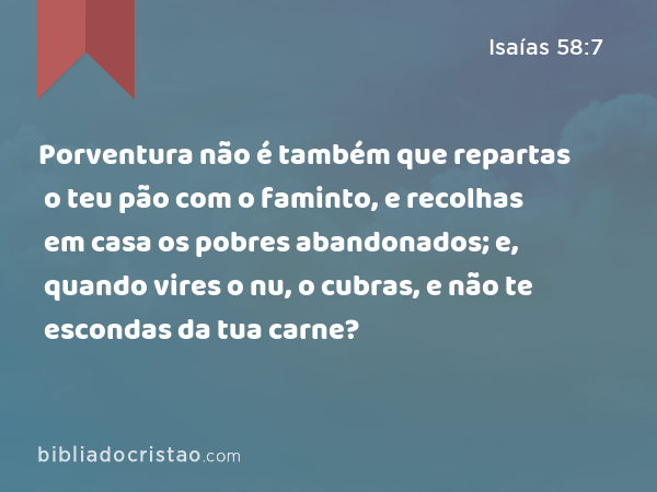 Porventura não é também que repartas o teu pão com o faminto, e recolhas em casa os pobres abandonados; e, quando vires o nu, o cubras, e não te escondas da tua carne? - Isaías 58:7