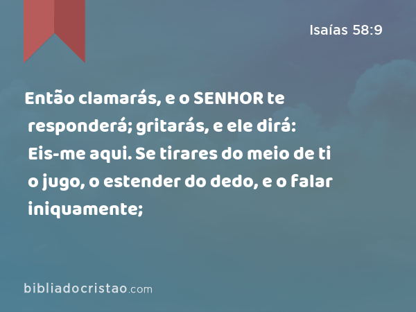 Então clamarás, e o SENHOR te responderá; gritarás, e ele dirá: Eis-me aqui. Se tirares do meio de ti o jugo, o estender do dedo, e o falar iniquamente; - Isaías 58:9