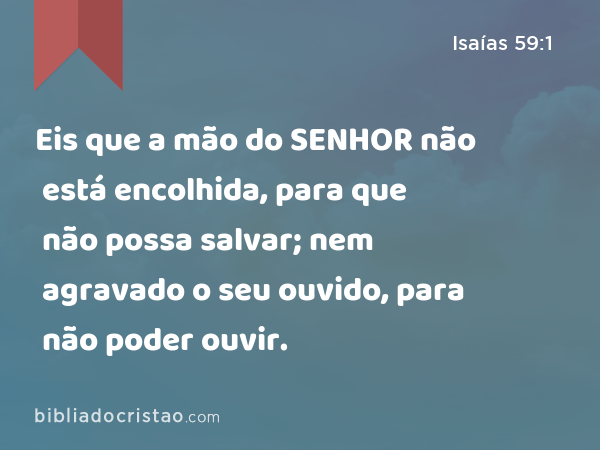 Eis que a mão do SENHOR não está encolhida, para que não possa salvar; nem agravado o seu ouvido, para não poder ouvir. - Isaías 59:1