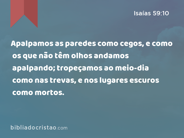 Apalpamos as paredes como cegos, e como os que não têm olhos andamos apalpando; tropeçamos ao meio-dia como nas trevas, e nos lugares escuros como mortos. - Isaías 59:10