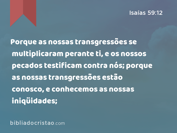 Porque as nossas transgressões se multiplicaram perante ti, e os nossos pecados testificam contra nós; porque as nossas transgressões estão conosco, e conhecemos as nossas iniqüidades; - Isaías 59:12