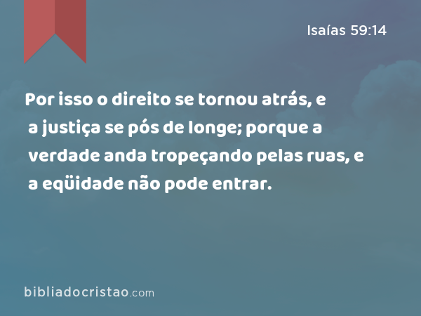 Por isso o direito se tornou atrás, e a justiça se pós de longe; porque a verdade anda tropeçando pelas ruas, e a eqüidade não pode entrar. - Isaías 59:14