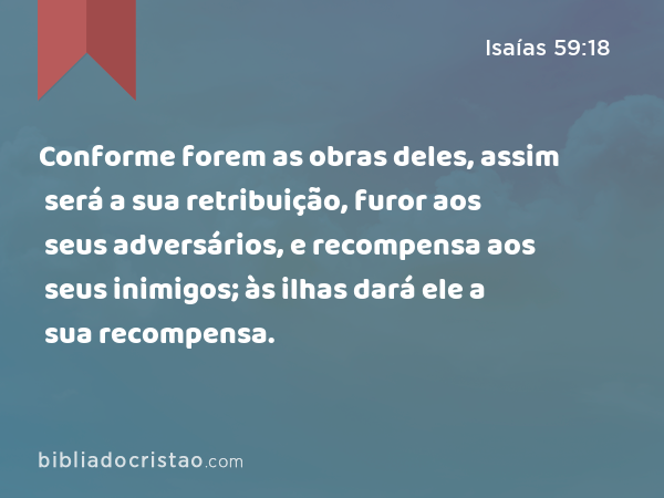 Conforme forem as obras deles, assim será a sua retribuição, furor aos seus adversários, e recompensa aos seus inimigos; às ilhas dará ele a sua recompensa. - Isaías 59:18