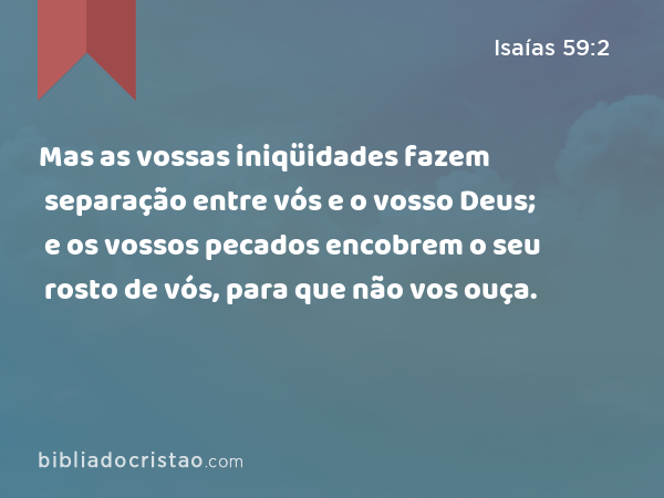 Mas as vossas iniqüidades fazem separação entre vós e o vosso Deus; e os vossos pecados encobrem o seu rosto de vós, para que não vos ouça. - Isaías 59:2