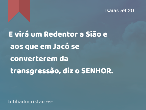 E virá um Redentor a Sião e aos que em Jacó se converterem da transgressão, diz o SENHOR. - Isaías 59:20