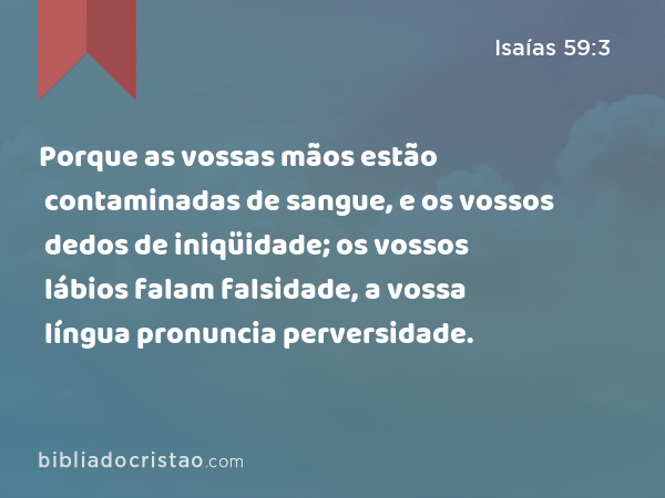 Porque as vossas mãos estão contaminadas de sangue, e os vossos dedos de iniqüidade; os vossos lábios falam falsidade, a vossa língua pronuncia perversidade. - Isaías 59:3