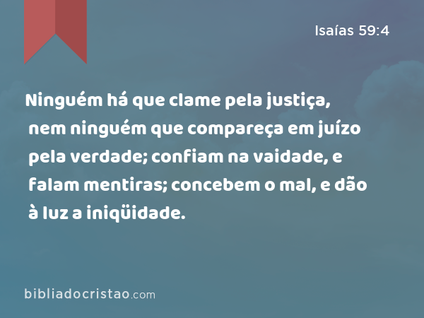 Ninguém há que clame pela justiça, nem ninguém que compareça em juízo pela verdade; confiam na vaidade, e falam mentiras; concebem o mal, e dão à luz a iniqüidade. - Isaías 59:4