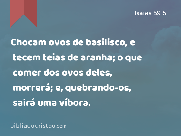 Chocam ovos de basilisco, e tecem teias de aranha; o que comer dos ovos deles, morrerá; e, quebrando-os, sairá uma víbora. - Isaías 59:5