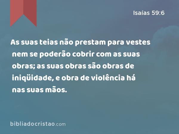 As suas teias não prestam para vestes nem se poderão cobrir com as suas obras; as suas obras são obras de iniqüidade, e obra de violência há nas suas mãos. - Isaías 59:6