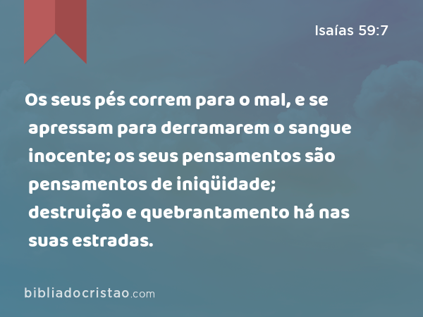 Os seus pés correm para o mal, e se apressam para derramarem o sangue inocente; os seus pensamentos são pensamentos de iniqüidade; destruição e quebrantamento há nas suas estradas. - Isaías 59:7