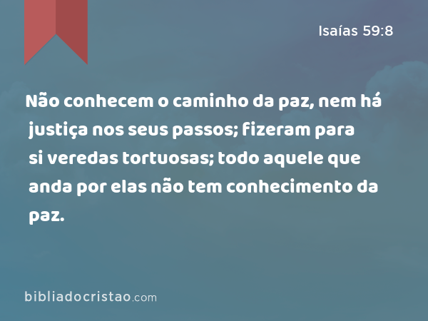 Não conhecem o caminho da paz, nem há justiça nos seus passos; fizeram para si veredas tortuosas; todo aquele que anda por elas não tem conhecimento da paz. - Isaías 59:8