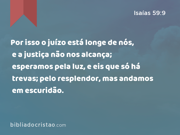 Por isso o juízo está longe de nós, e a justiça não nos alcança; esperamos pela luz, e eis que só há trevas; pelo resplendor, mas andamos em escuridão. - Isaías 59:9