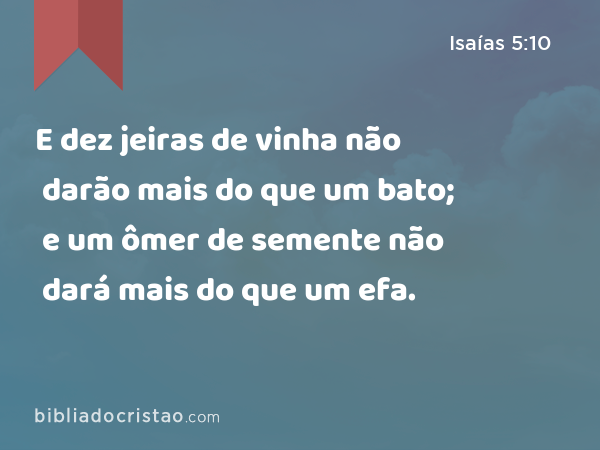 E dez jeiras de vinha não darão mais do que um bato; e um ômer de semente não dará mais do que um efa. - Isaías 5:10