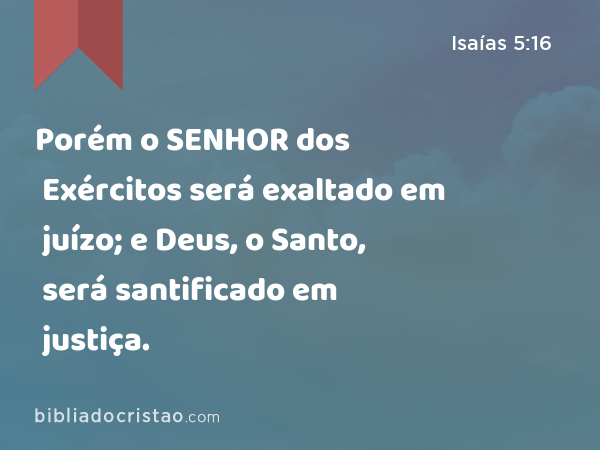 Porém o SENHOR dos Exércitos será exaltado em juízo; e Deus, o Santo, será santificado em justiça. - Isaías 5:16