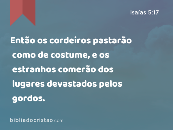 Então os cordeiros pastarão como de costume, e os estranhos comerão dos lugares devastados pelos gordos. - Isaías 5:17