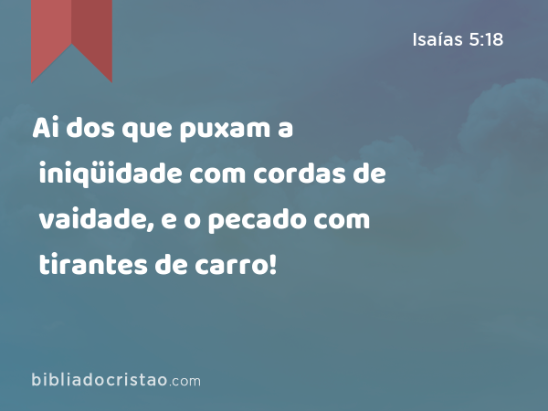 Ai dos que puxam a iniqüidade com cordas de vaidade, e o pecado com tirantes de carro! - Isaías 5:18