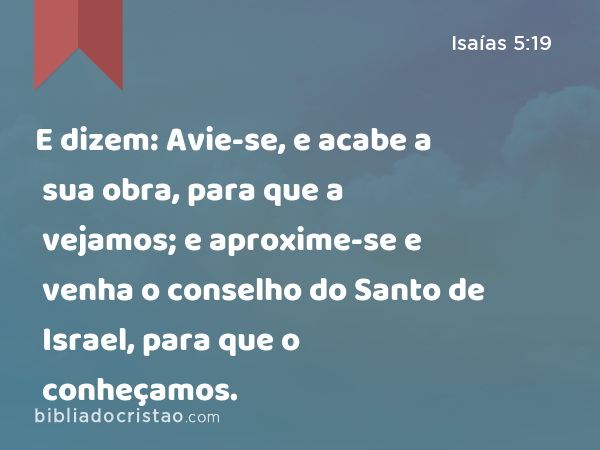 E dizem: Avie-se, e acabe a sua obra, para que a vejamos; e aproxime-se e venha o conselho do Santo de Israel, para que o conheçamos. - Isaías 5:19