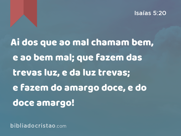 Ai dos que ao mal chamam bem, e ao bem mal; que fazem das trevas luz, e da luz trevas; e fazem do amargo doce, e do doce amargo! - Isaías 5:20