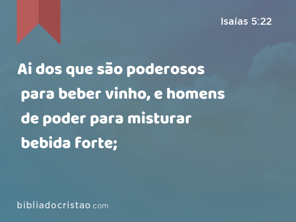 Ai dos que são poderosos para beber vinho, e homens de poder para misturar bebida forte; - Isaías 5:22