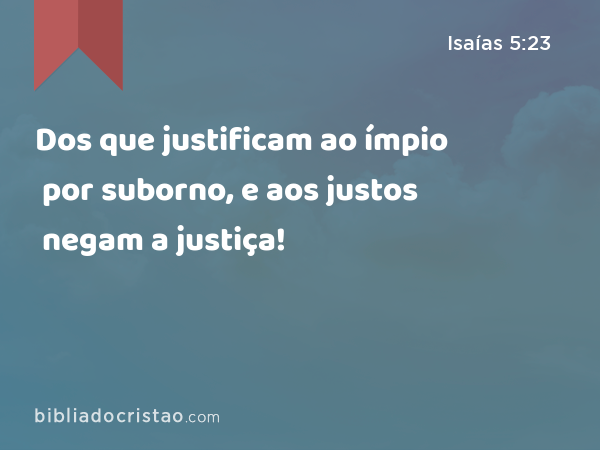 Dos que justificam ao ímpio por suborno, e aos justos negam a justiça! - Isaías 5:23