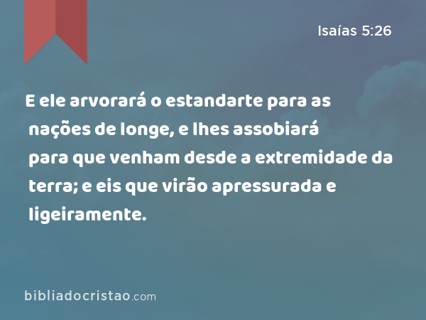 E ele arvorará o estandarte para as nações de longe, e lhes assobiará para que venham desde a extremidade da terra; e eis que virão apressurada e ligeiramente. - Isaías 5:26