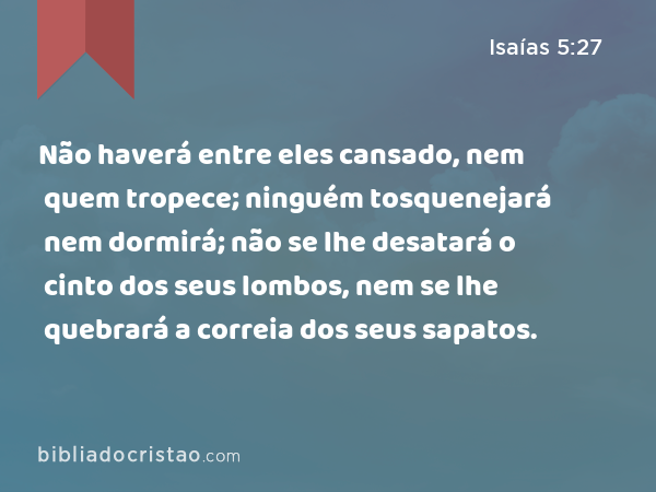 Não haverá entre eles cansado, nem quem tropece; ninguém tosquenejará nem dormirá; não se lhe desatará o cinto dos seus lombos, nem se lhe quebrará a correia dos seus sapatos. - Isaías 5:27