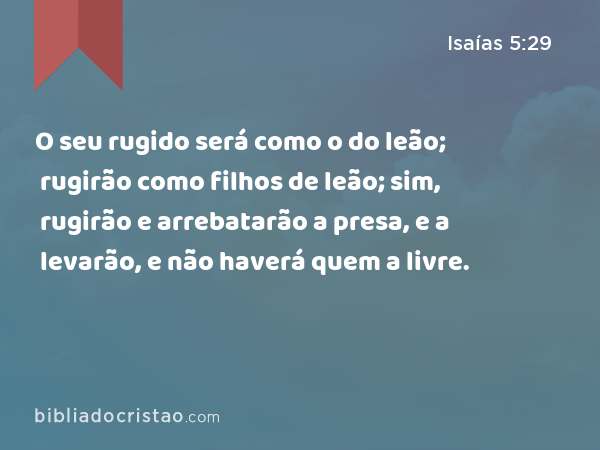 O seu rugido será como o do leão; rugirão como filhos de leão; sim, rugirão e arrebatarão a presa, e a levarão, e não haverá quem a livre. - Isaías 5:29