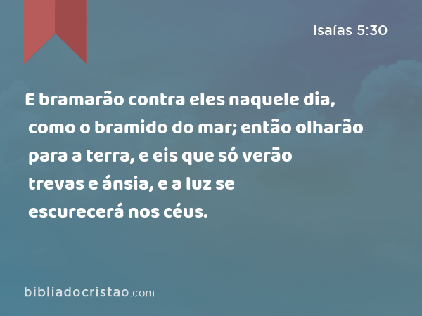 E bramarão contra eles naquele dia, como o bramido do mar; então olharão para a terra, e eis que só verão trevas e ánsia, e a luz se escurecerá nos céus. - Isaías 5:30