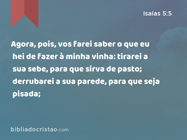 Agora, pois, vos farei saber o que eu hei de fazer à minha vinha: tirarei a sua sebe, para que sirva de pasto; derrubarei a sua parede, para que seja pisada; - Isaías 5:5