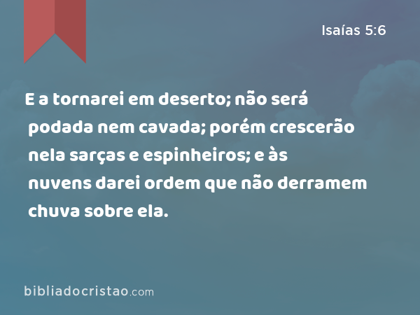 E a tornarei em deserto; não será podada nem cavada; porém crescerão nela sarças e espinheiros; e às nuvens darei ordem que não derramem chuva sobre ela. - Isaías 5:6