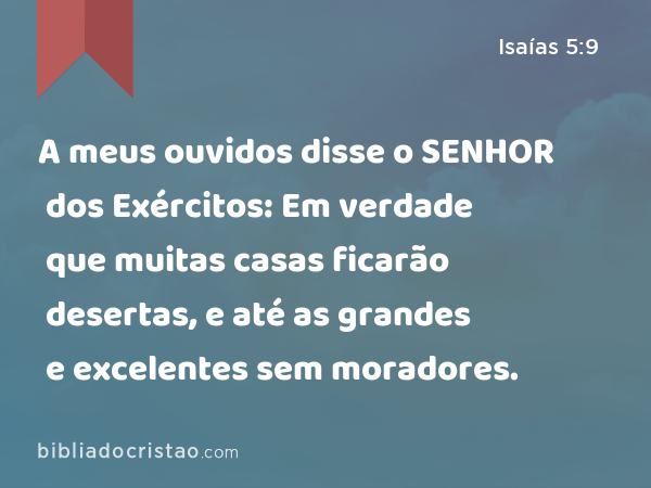 A meus ouvidos disse o SENHOR dos Exércitos: Em verdade que muitas casas ficarão desertas, e até as grandes e excelentes sem moradores. - Isaías 5:9