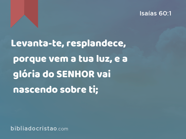 Levanta-te, resplandece, porque vem a tua luz, e a glória do SENHOR vai nascendo sobre ti; - Isaías 60:1