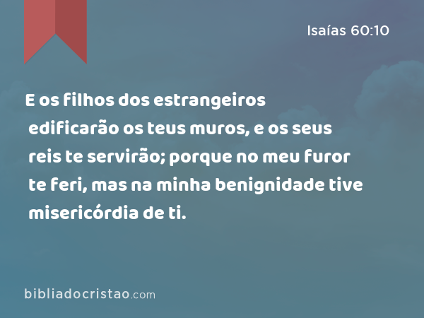 E os filhos dos estrangeiros edificarão os teus muros, e os seus reis te servirão; porque no meu furor te feri, mas na minha benignidade tive misericórdia de ti. - Isaías 60:10