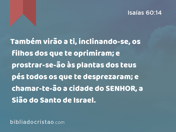 Também virão a ti, inclinando-se, os filhos dos que te oprimiram; e prostrar-se-ão às plantas dos teus pés todos os que te desprezaram; e chamar-te-ão a cidade do SENHOR, a Sião do Santo de Israel. - Isaías 60:14