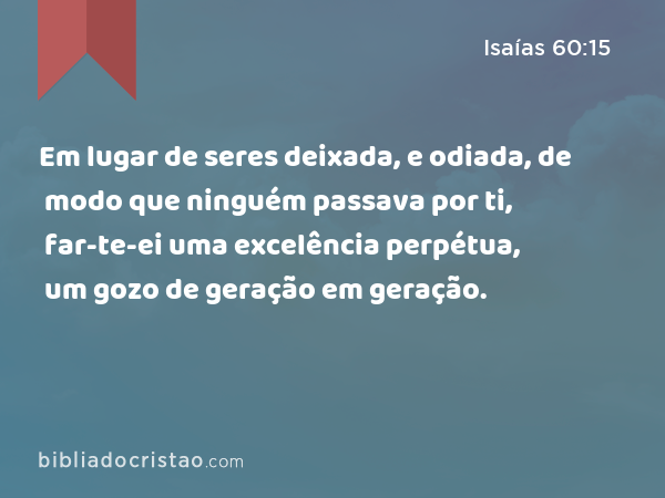 Em lugar de seres deixada, e odiada, de modo que ninguém passava por ti, far-te-ei uma excelência perpétua, um gozo de geração em geração. - Isaías 60:15