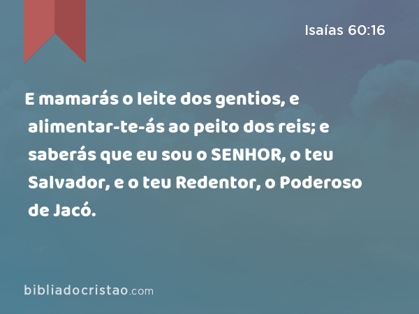 E mamarás o leite dos gentios, e alimentar-te-ás ao peito dos reis; e saberás que eu sou o SENHOR, o teu Salvador, e o teu Redentor, o Poderoso de Jacó. - Isaías 60:16